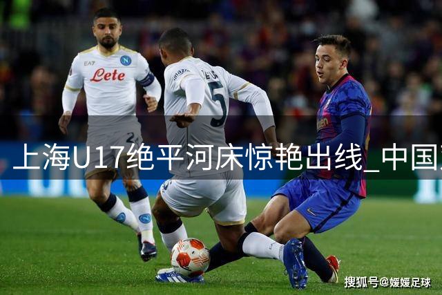上海U17绝平河床惊艳出线 中国双雄会师明日之星杯四强