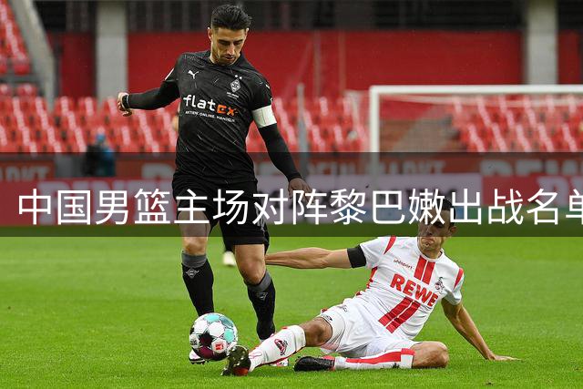 中国男篮主场对阵黎巴嫩出战名单确定