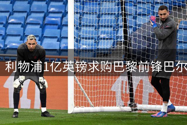 利物浦1亿英镑求购巴黎前锋巴尔科拉，转会谈判陷入僵局