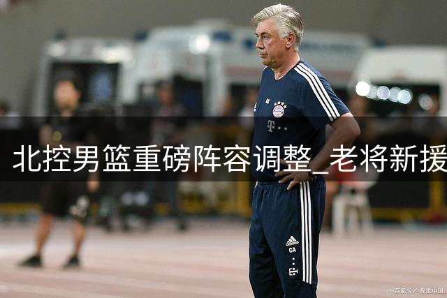 北控男篮重磅阵容调整 老将新援齐聚剑指新赛季