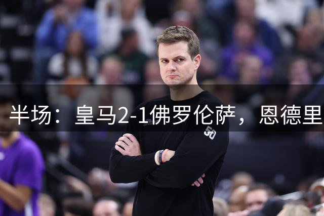 半场：皇马2-1佛罗伦萨，恩德里克、西里亚破门
