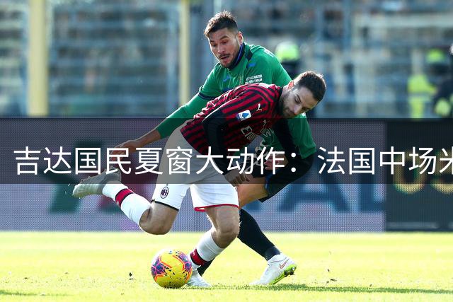 吉达国民夏窗大动作：法国中场米约或被清洗 新后腰引援锁定