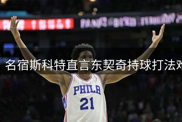 名宿斯科特直言东契奇持球打法难夺冠 与哈登如出一辙