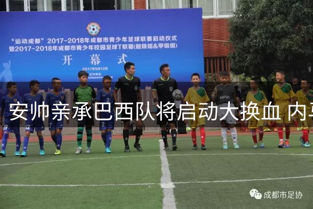 安帅亲承巴西队将启动大换血 内马尔时代正式落幕