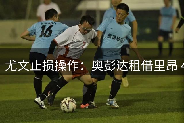 尤文止损操作：奥彭达租借里昂 4600万投资仅换2球惨淡收场