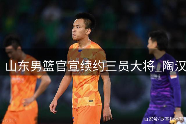 山东男篮官宣续约三员大将 陶汉林一年合约在握