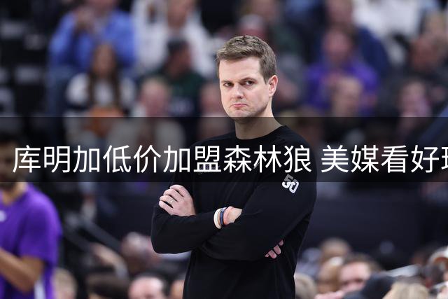 库明加低价加盟森林狼 美媒看好球队实力再升级