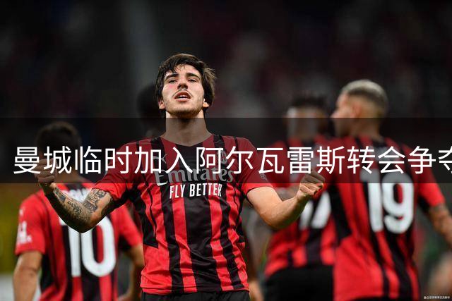 曼城临时加入阿尔瓦雷斯转会争夺，考虑租借方案