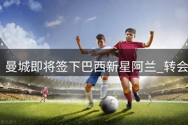 曼城即将签下巴西新星阿兰 转会费达4000万欧元