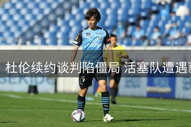 杜伦续约谈判陷僵局 活塞队遭遇薪资分歧难题
