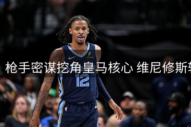 枪手密谋挖角皇马核心 维尼修斯转会谈判暗流涌动