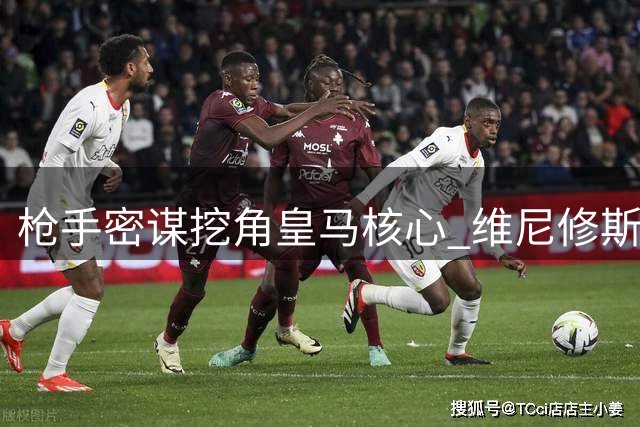 枪手密谋挖角皇马核心 维尼修斯转会谈判暗流涌动