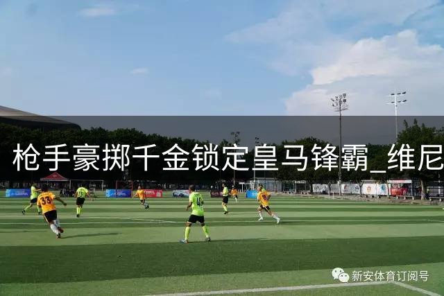 枪手豪掷千金锁定皇马锋霸 维尼修斯或成英超新标王