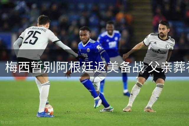梅西暂别阿根廷返美备战 父亲葬礼后归期引关注