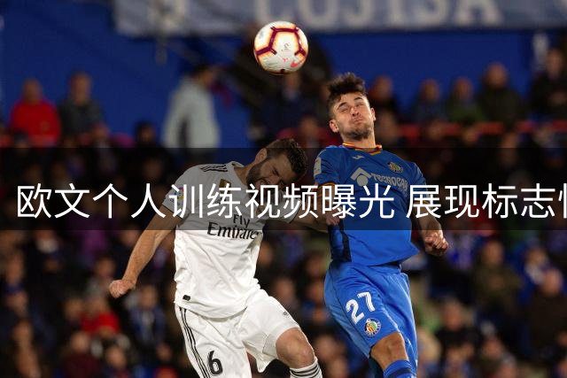 欧文个人训练视频曝光 展现标志性独门绝技