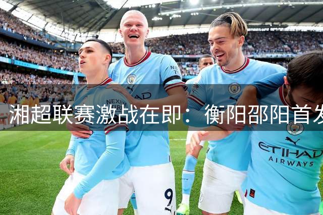 湘超联赛激战在即：衡阳邵阳首发阵容重磅揭晓