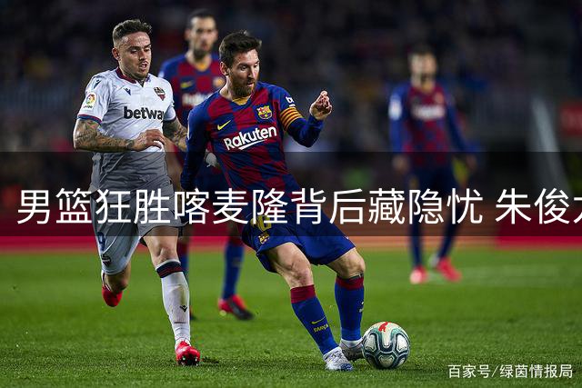 男篮狂胜喀麦隆背后藏隐忧 朱俊龙首发表现引争议