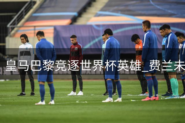 皇马巴黎竞逐世界杯英雄 费兰未来去向引关注