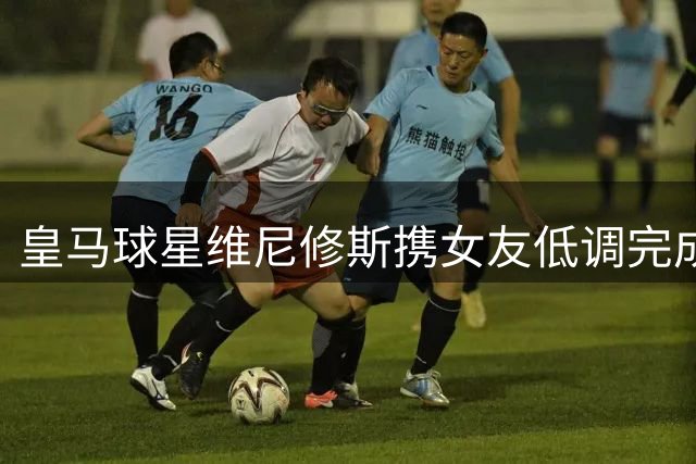 皇马球星维尼修斯携女友低调完成面部轮廓重塑手术