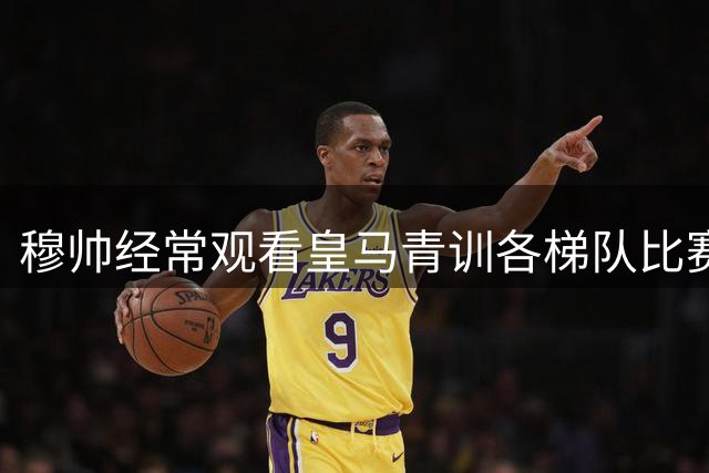穆帅经常观看皇马青训各梯队比赛，若能挖掘一两名好苗子，就是成功