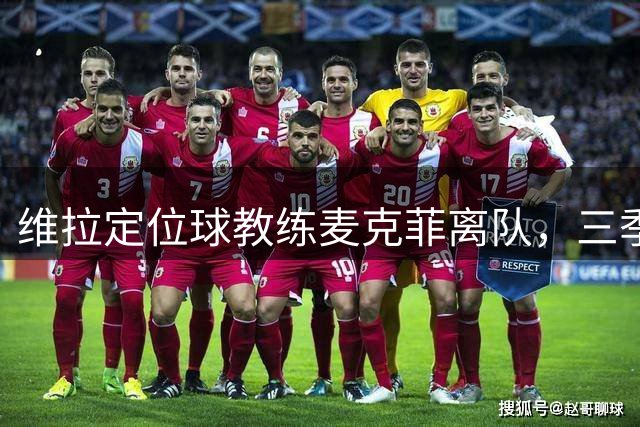 维拉定位球教练麦克菲离队，三季74球功勋，若留英超下一站切尔西