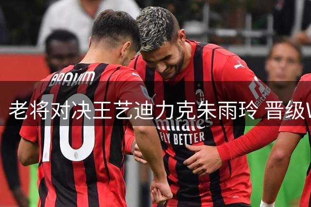 老将对决王艺迪力克朱雨玲 晋级WTT横滨站四强创赛季新高