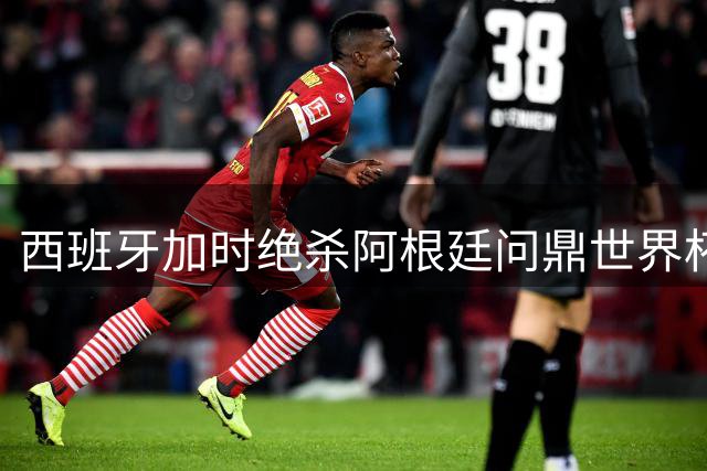 西班牙加时绝杀阿根廷问鼎世界杯 法国英格兰更衣室风波持续发酵