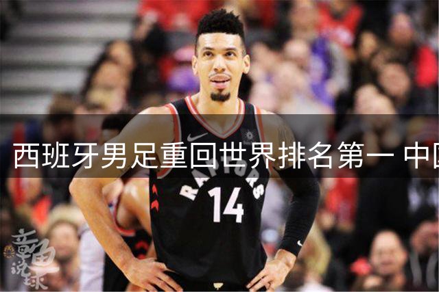 西班牙男足重回世界排名第一 中国队居第91位