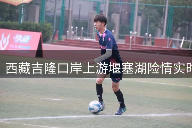 西藏吉隆口岸上游堰塞湖险情实时报道