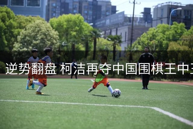 逆势翻盘 柯洁再夺中国围棋王中王赛冠军