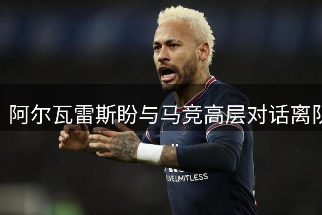 阿尔瓦雷斯盼与马竞高层对话离队 俱乐部态度坚决拒再沟通