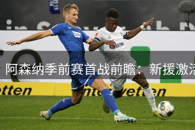 阿森纳季前赛首战前瞻：新援激活进攻端 中场轮换成关键
