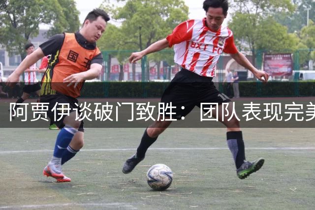 阿贾伊谈破门致胜：团队表现完美 无需理会外界质疑