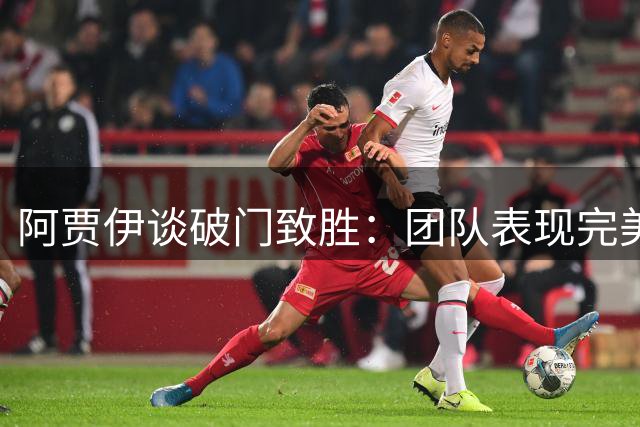 阿贾伊谈破门致胜：团队表现完美 无需理会外界质疑