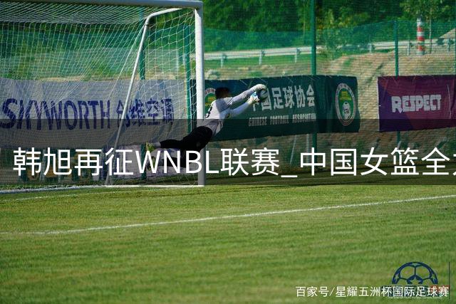 韩旭再征WNBL联赛 中国女篮全力支持海外历练