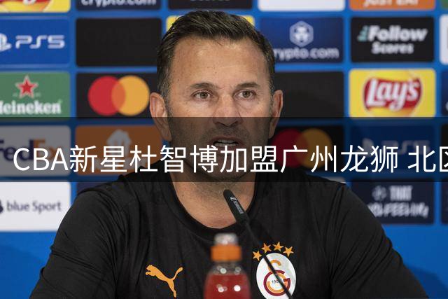 CBA新星杜智博加盟广州龙狮 北区机长能否延续绝杀传奇？