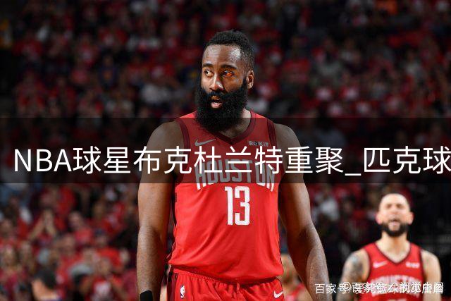 NBA球星布克杜兰特重聚 匹克球赛场再现兄弟情