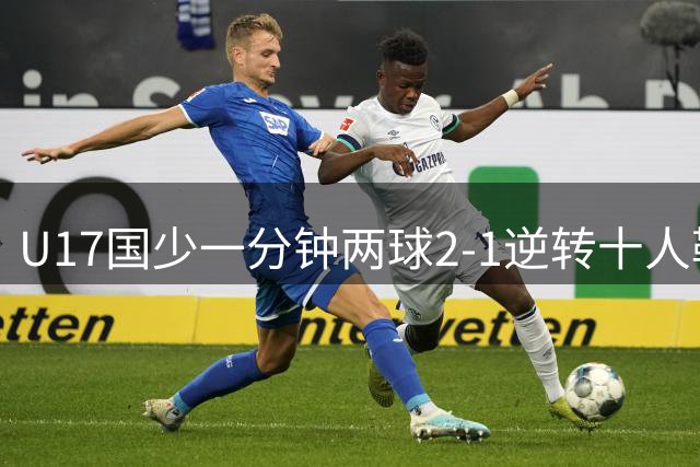 U17国少一分钟两球2-1逆转十人勒沃库森U17，赵松源轰世界波+助攻孔玺诺破门